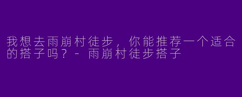 我想去雨崩村徒步,你能推荐一个适合的搭子吗?