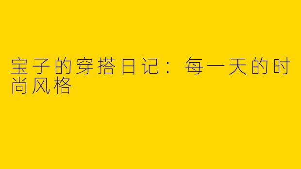 宝子的穿搭日记：每一天的时尚风格