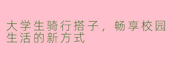 大学生骑行搭子，畅享校园生活的新方式