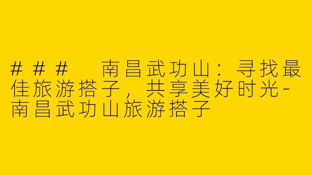 ### 南昌武功山：寻找最佳旅游搭子，共享美好时光-南昌武功山旅游搭子