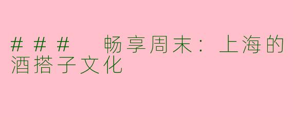### 畅享周末：上海的酒搭子文化