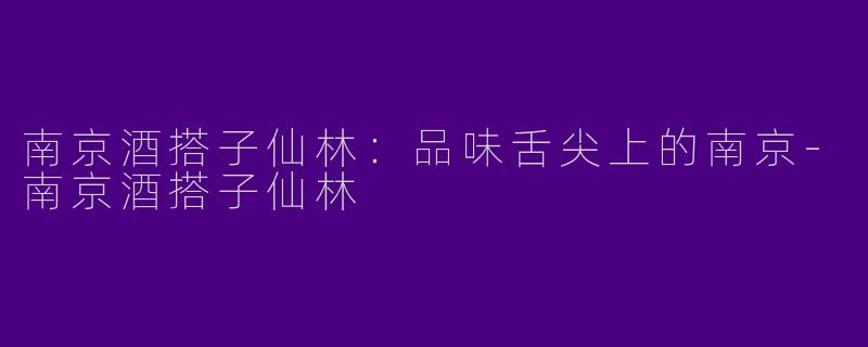 南京酒搭子仙林：品味舌尖上的南京-南京酒搭子仙林