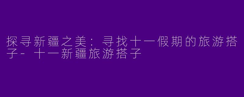 探寻新疆之美：寻找十一假期的旅游搭子