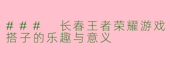 ### 长春王者荣耀游戏搭子的乐趣与意义