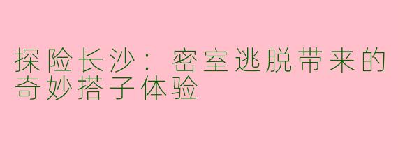 探险长沙：密室逃脱带来的奇妙搭子体验