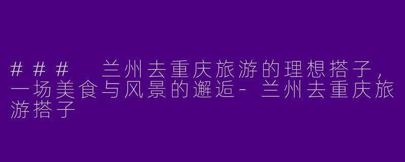 ### 兰州去重庆旅游的理想搭子，一场美食与风景的邂逅-兰州去重庆旅游搭子