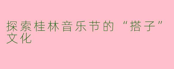 探索桂林音乐节的“搭子”文化