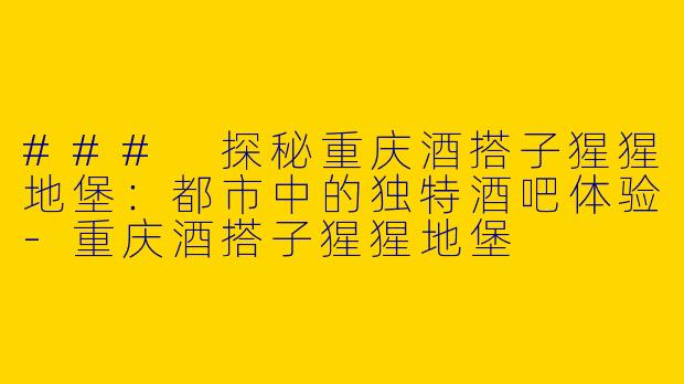 ### 探秘重庆酒搭子猩猩地堡：都市中的独特酒吧体验-重庆酒搭子猩猩地堡