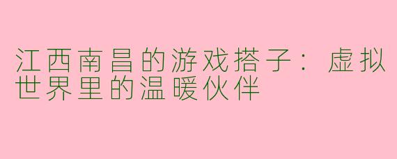 江西南昌的游戏搭子：虚拟世界里的温暖伙伴
