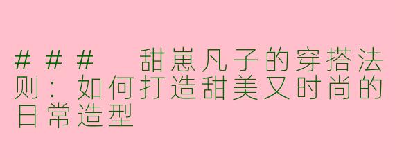 ### 甜崽凡子的穿搭法则:如何打造甜美又时尚的日常造型