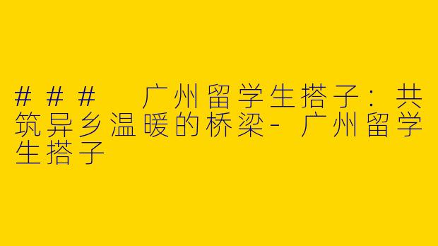 ### 广州留学生搭子：共筑异乡温暖的桥梁