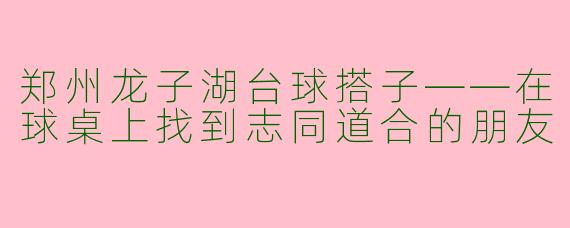 郑州龙子湖台球搭子——在球桌上找到志同道合的朋友