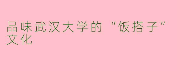 品味武汉大学的“饭搭子”文化