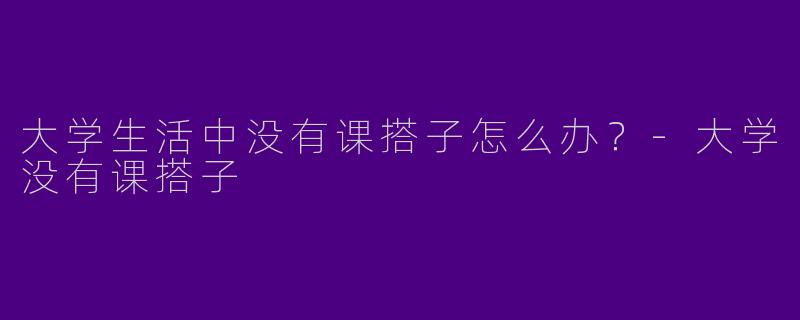 大学生活中没有课搭子怎么办？