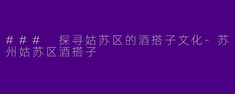 ### 探寻姑苏区的酒搭子文化