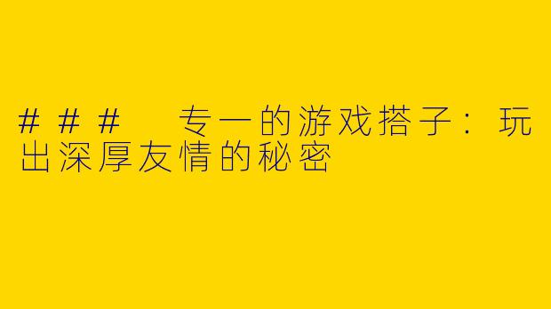 ### 专一的游戏搭子：玩出深厚友情的秘密