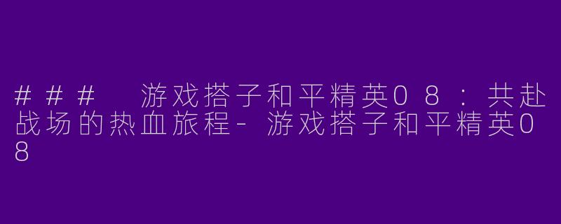 ### 游戏搭子和平精英08：共赴战场的热血旅程-游戏搭子和平精英08