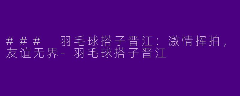 ### 羽毛球搭子晋江：激情挥拍，友谊无界-羽毛球搭子晋江