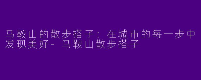马鞍山的散步搭子：在城市的每一步中发现美好-马鞍山散步搭子