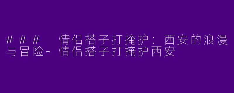 ### 情侣搭子打掩护:西安的浪漫与冒险