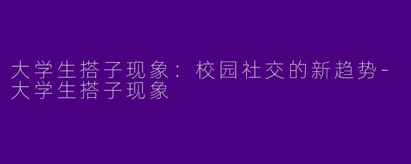 大学生搭子现象：校园社交的新趋势-大学生搭子现象