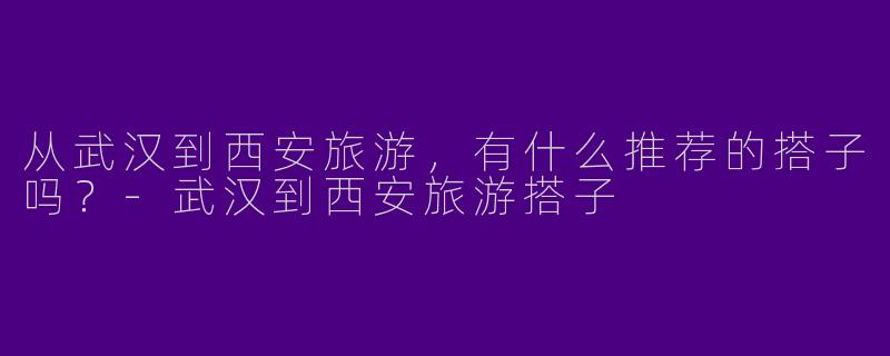 从武汉到西安旅游,有什么推荐的搭子吗?
