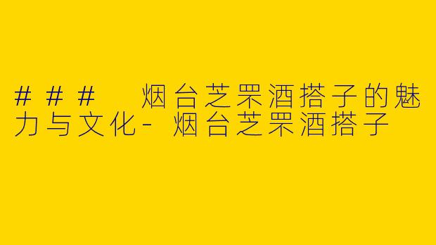 ### 烟台芝罘酒搭子的魅力与文化-烟台芝罘酒搭子