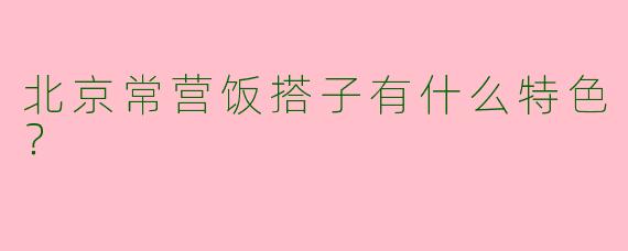 北京常营饭搭子有什么特色？  