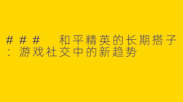 ### 和平精英的长期搭子：游戏社交中的新趋势
