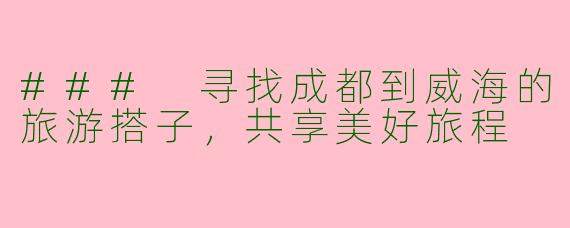 ### 寻找成都到威海的旅游搭子，共享美好旅程