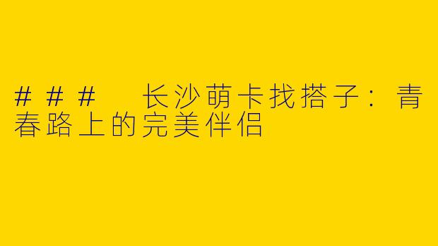 ### 长沙萌卡找搭子:青春路上的完美伴侣