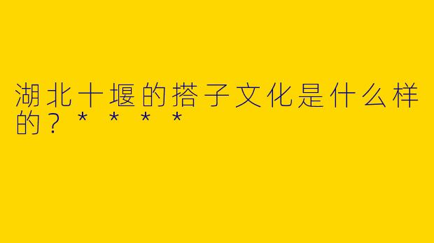湖北十堰的搭子文化是什么样的?****