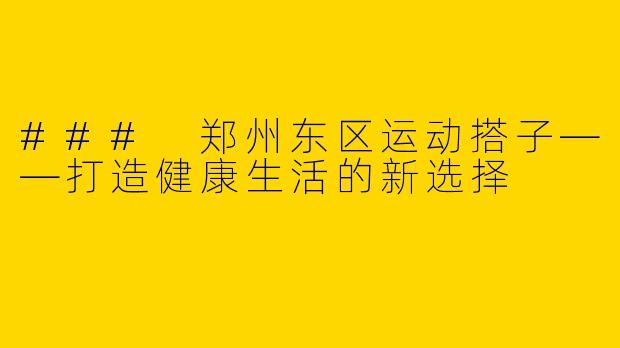 ### 郑州东区运动搭子——打造健康生活的新选择