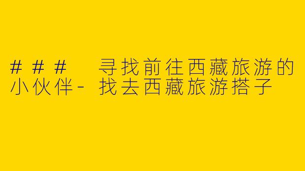 ### 寻找前往西藏旅游的小伙伴-找去西藏旅游搭子