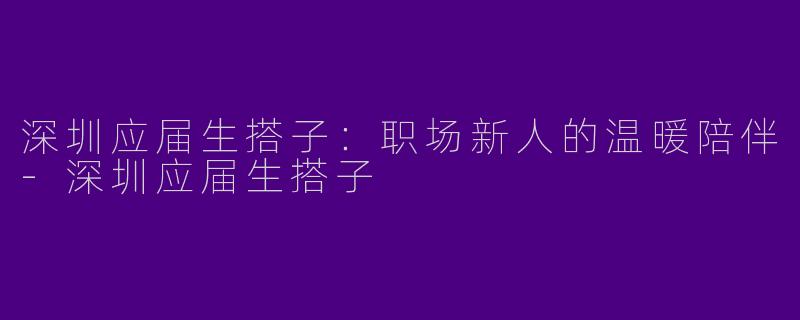 深圳应届生搭子：职场新人的温暖陪伴