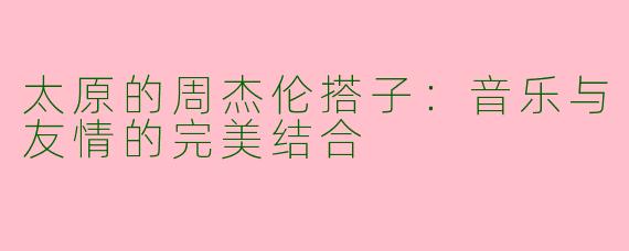 太原的周杰伦搭子：音乐与友情的完美结合
