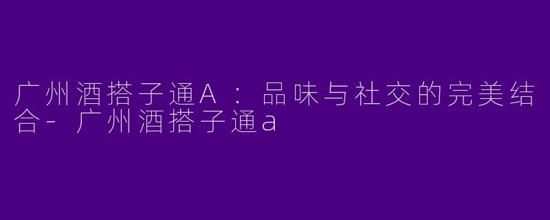 广州酒搭子通A：品味与社交的完美结合-广州酒搭子通a