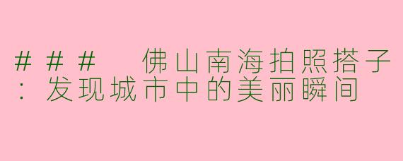 ### 佛山南海拍照搭子：发现城市中的美丽瞬间
