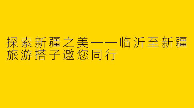 探索新疆之美——临沂至新疆旅游搭子邀您同行