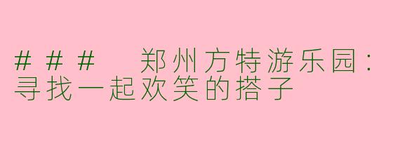 ### 郑州方特游乐园:寻找一起欢笑的搭子