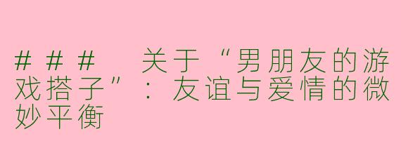 ### 关于“男朋友的游戏搭子”：友谊与爱情的微妙平衡