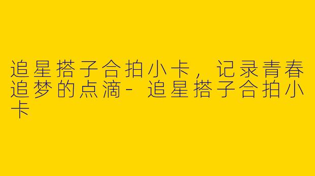 追星搭子合拍小卡，记录青春追梦的点滴-追星搭子合拍小卡