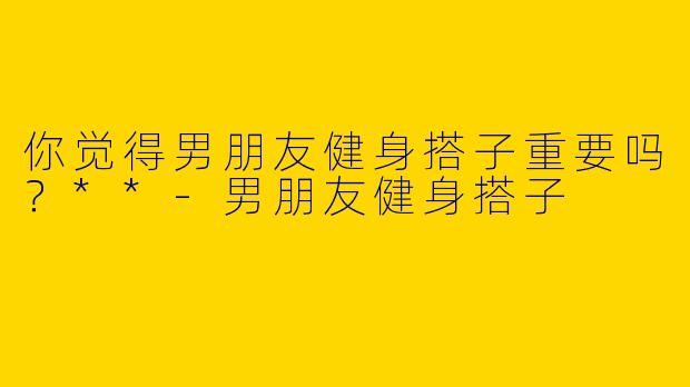 你觉得男朋友健身搭子重要吗?**