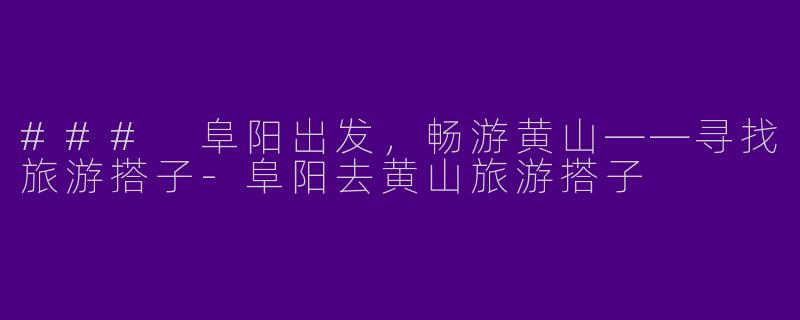 ### 阜阳出发，畅游黄山——寻找旅游搭子