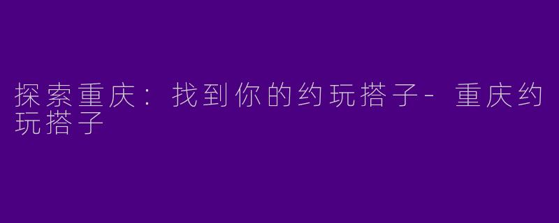 探索重庆：找到你的约玩搭子-重庆约玩搭子