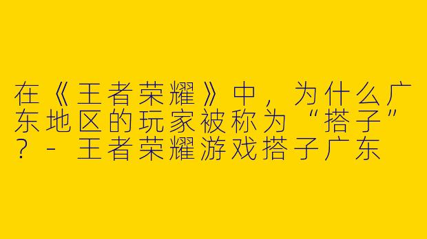 在《王者荣耀》中，为什么广东地区的玩家被称为“搭子”？