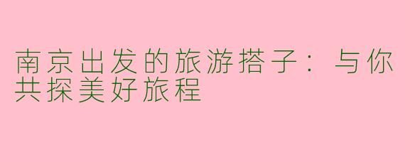 南京出发的旅游搭子：与你共探美好旅程