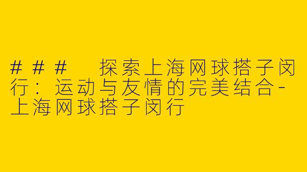 ### 探索上海网球搭子闵行：运动与友情的完美结合