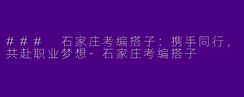### 石家庄考编搭子：携手同行，共赴职业梦想-石家庄考编搭子
