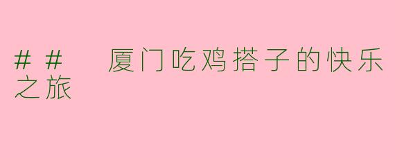 ## 厦门吃鸡搭子的快乐之旅